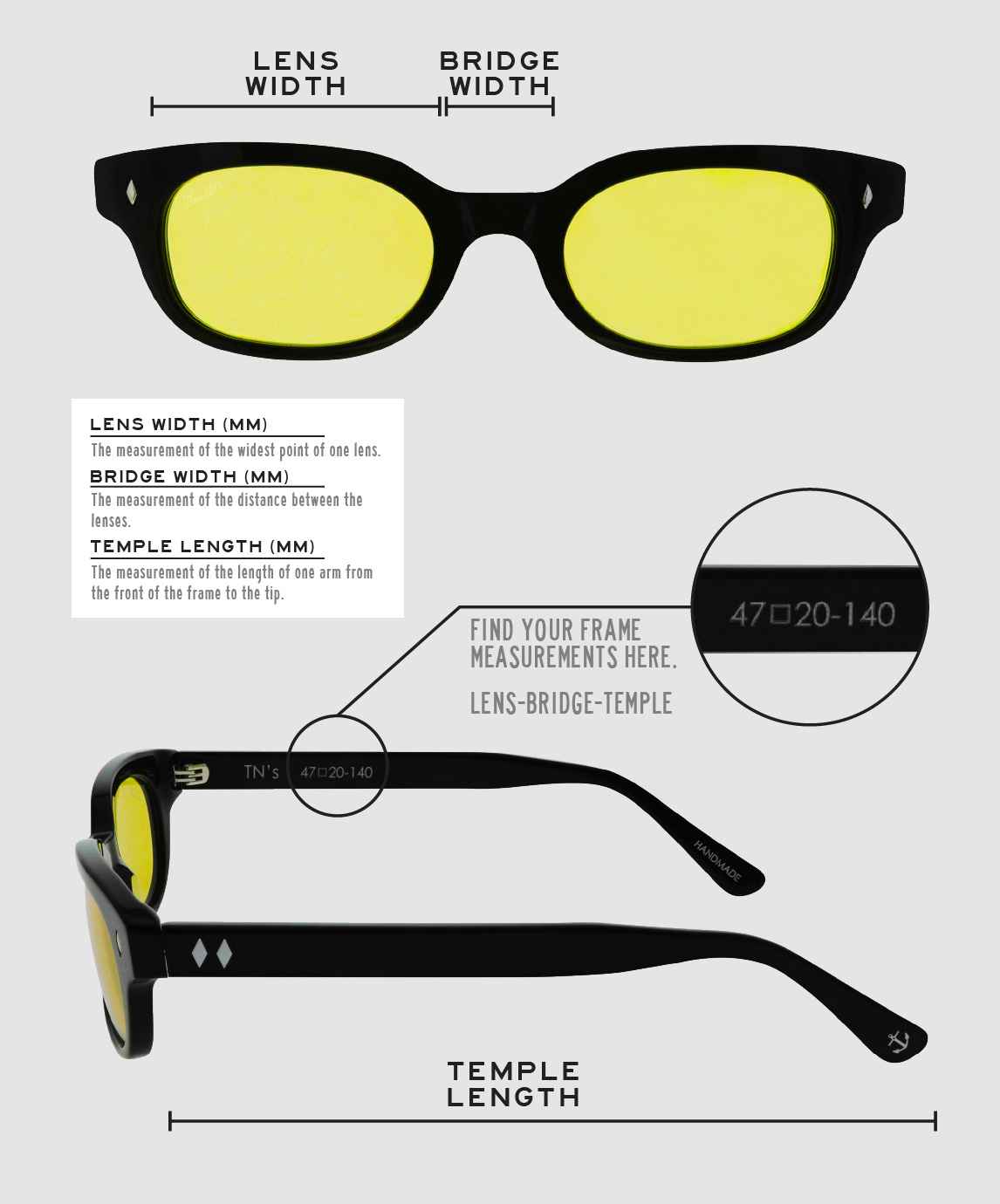 Lens Width: the measurement (in mm) of the widest point of one lens. Bridge Width: the measurement (in mm) of the distance between lenses. Temple Length: the measurement of the length of one arm from the front of the frame to the tip. Measurements are found on the inside of one of the arms in a lens-bridge-temple pattern.