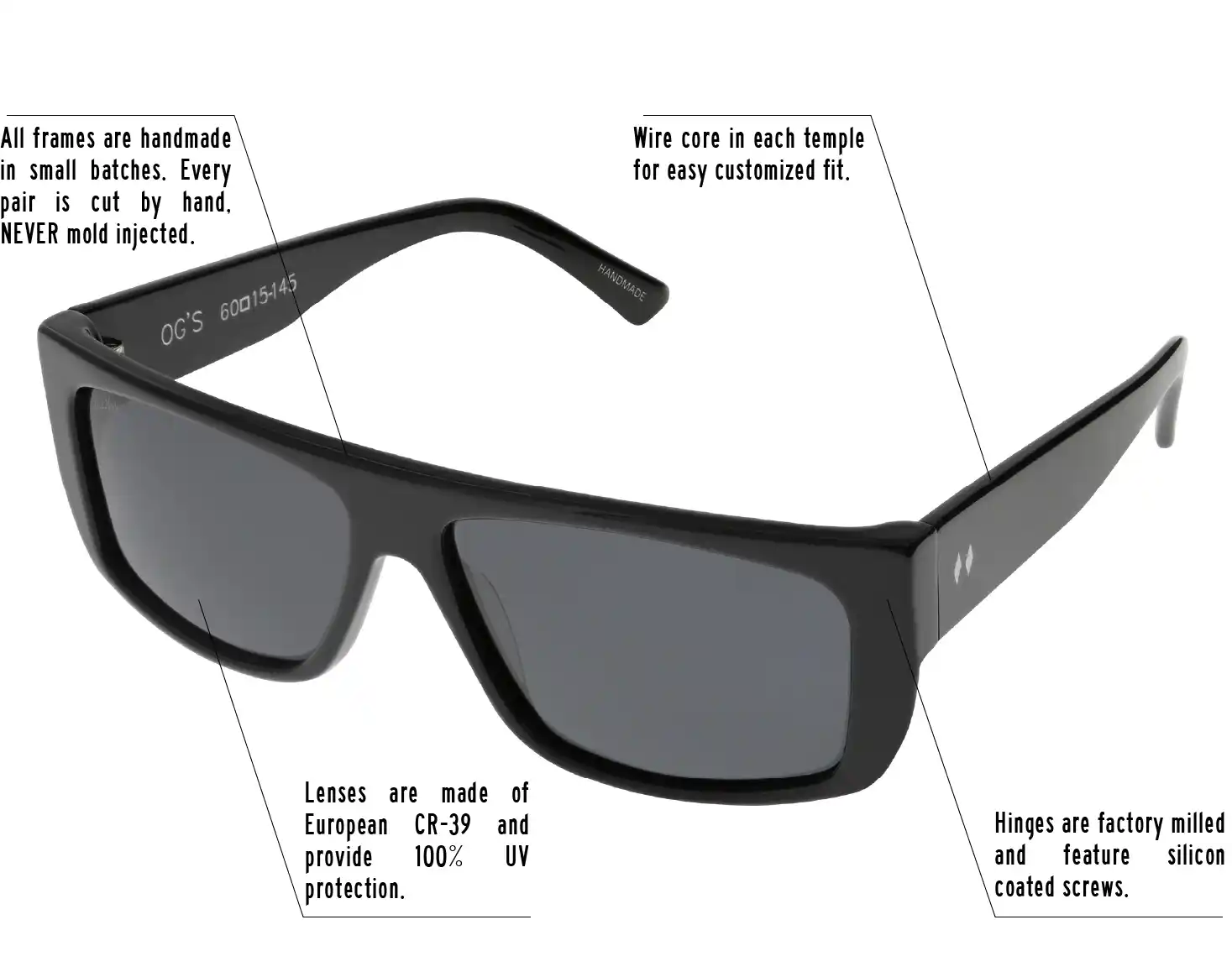 Hinges are factory milled and feature silicon coated screws. All frames are handmade in small batches. Every pair is cut by hand. Never Mold injected. Wire core in each temple for easy customized fit. Lenses are made of shatterproof European CR-39 and provide 100% UV protection.