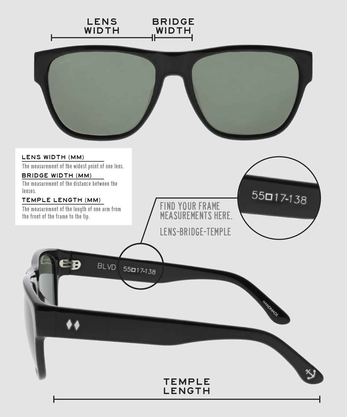 Lens Width: the measurement (in mm) of the widest point of one lens. Bridge Width: the measurement (in mm) of the distance between lenses. Temple Length: the measurement of the length of one arm from the front of the frame to the tip. Measurements are found on the inside of one of the arms in a lens-bridge-temple pattern.