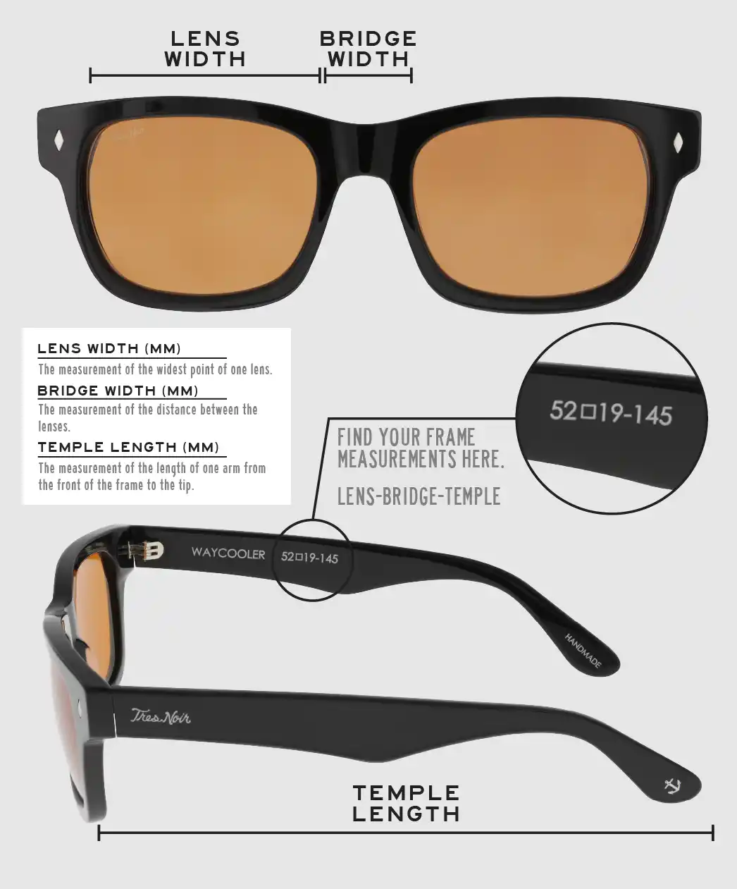Lens Width: the measurement (in mm) of the widest point of one lens. Bridge Width: the measurement (in mm) of the distance between lenses. Temple Length: the measurement of the length of one arm from the front of the frame to the tip. Measurements are found on the inside of one of the arms in a lens-bridge-temple pattern.