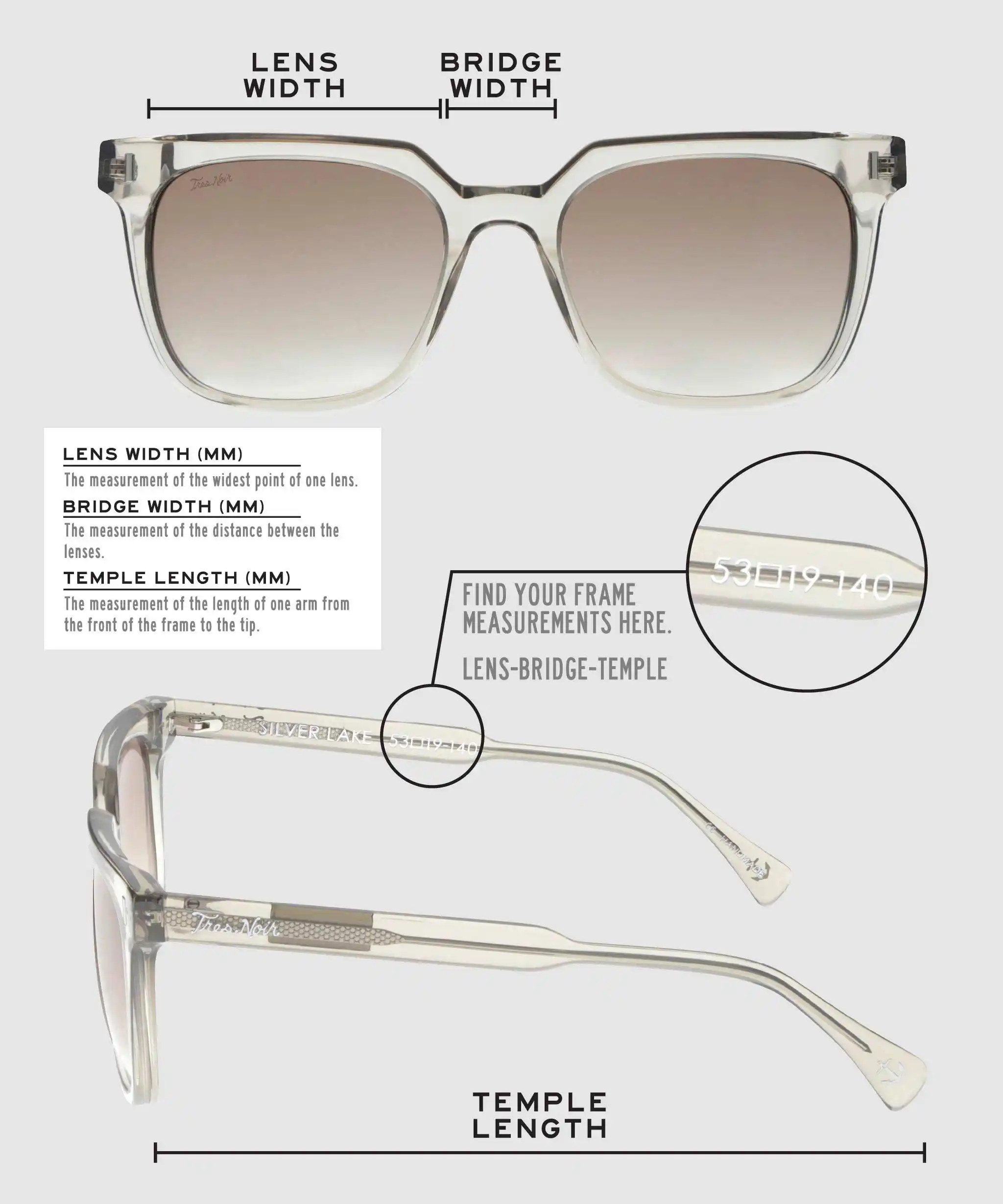 Lens Width: the measurement (in mm) of the widest point of one lens. Bridge Width: the measurement (in mm) of the distance between lenses. Temple Length: the measurement of the length of one arm from the front of the frame to the tip. Measurements are found on the inside of one of the arms in a lens-bridge-temple pattern.