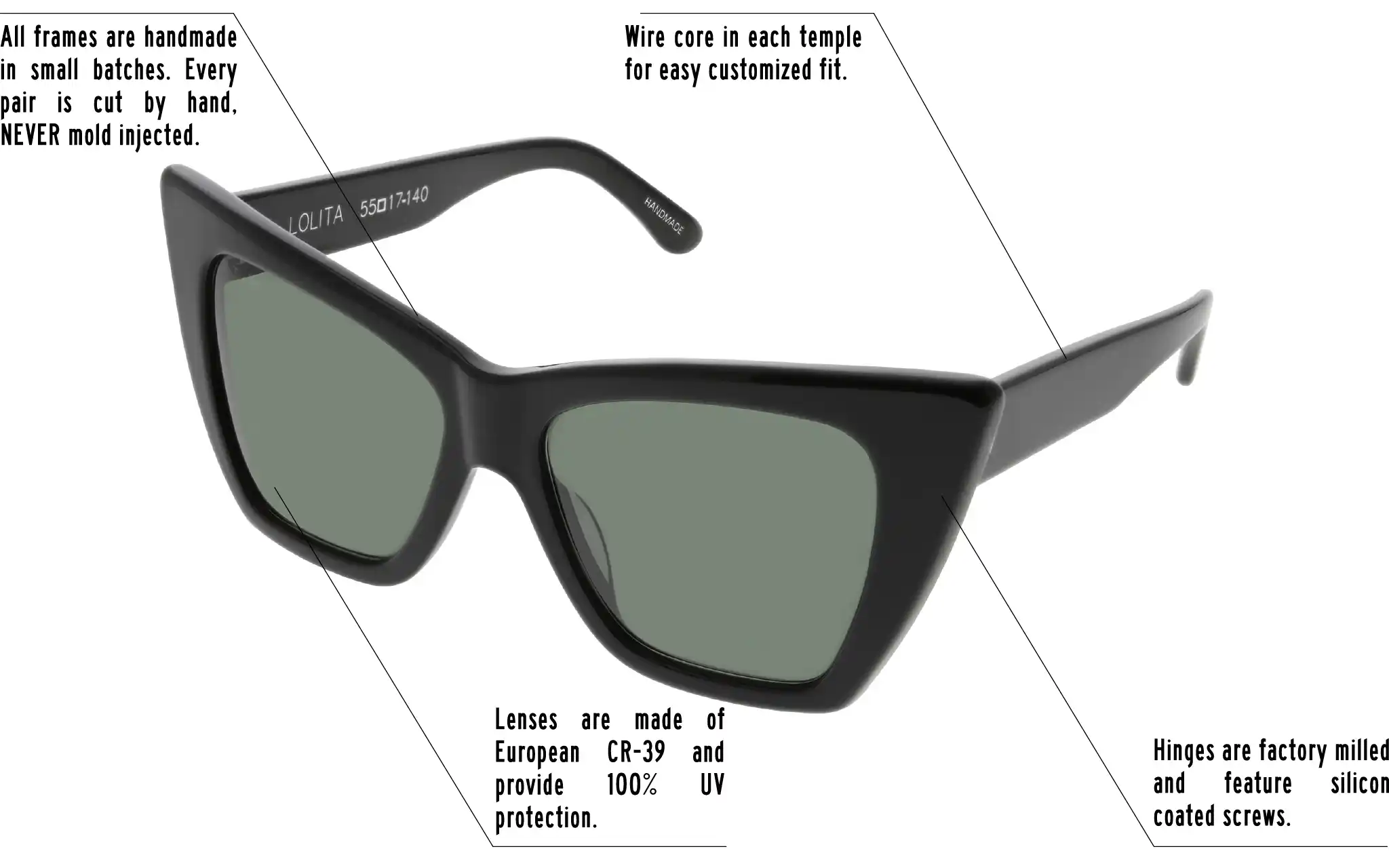Hinges are factory milled and feature silicon coated screws. All frames are handmade in small batches. Every pair is cut by hand. Never Mold injected. Wire core in each temple for easy customized fit. Lenses are made of shatterproof European CR-39 and provide 100% UV protection.