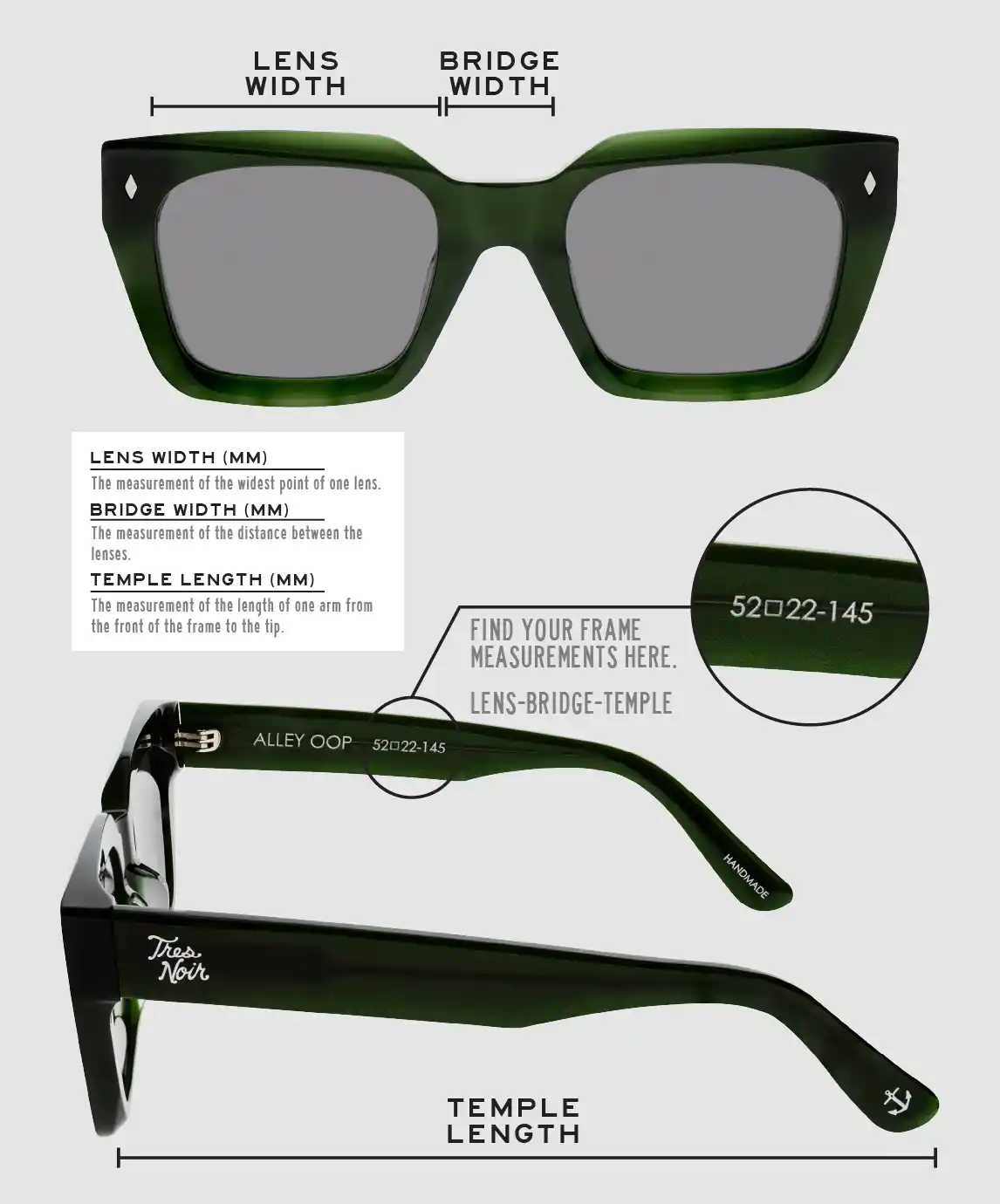 Lens Width: the measurement (in mm) of the widest point of one lens. Bridge Width: the measurement (in mm) of the distance between lenses. Temple Length: the measurement of the length of one arm from the front of the frame to the tip. Measurements are found on the inside of one of the arms in a lens-bridge-temple pattern.