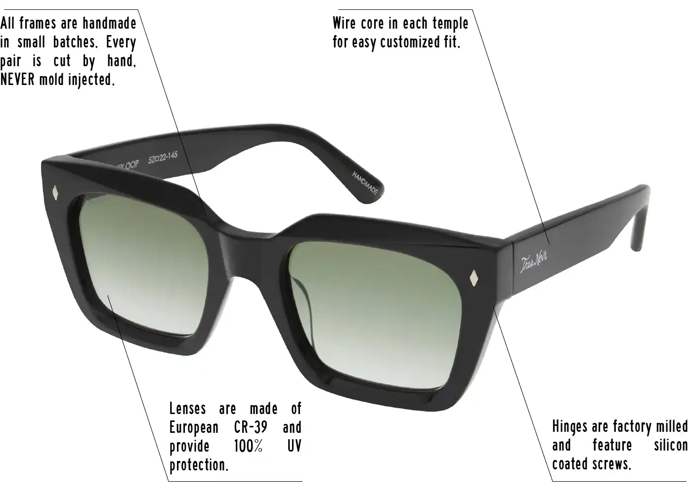 Hinges are factory milled and feature silicon coated screws. All frames are handmade in small batches. Every pair is cut by hand. Never Mold injected. Wire core in each temple for easy customized fit. Lenses are made of shatterproof European CR-39 and provide 100% UV protection.