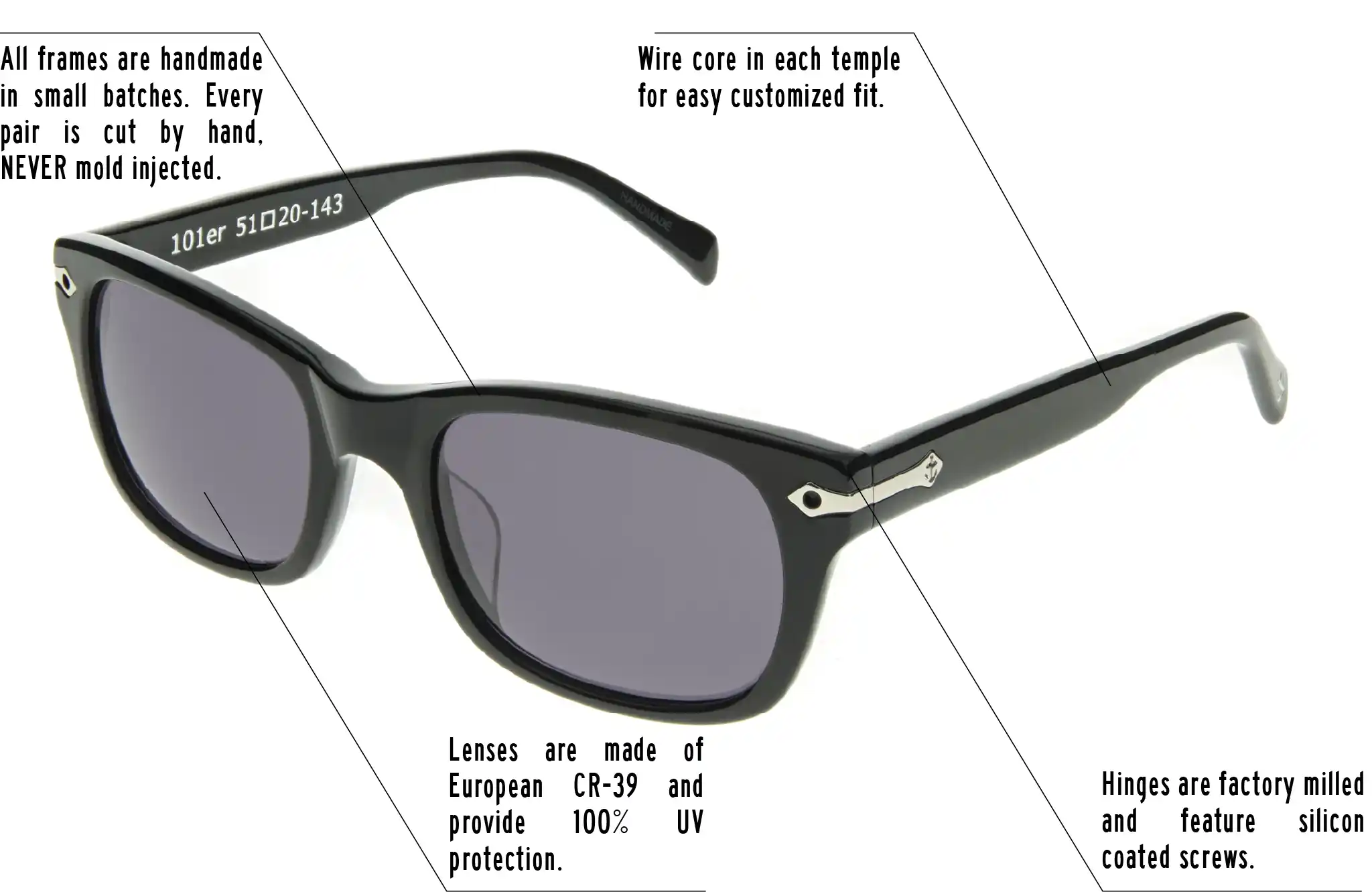 Hinges are factory milled and feature silicon coated screws. All frames are handmade in small batches. Every pair is cut by hand. Never Mold injected. Wire core in each temple for easy customized fit. Lenses are made of shatterproof European CR-39 and provide 100% UV protection.