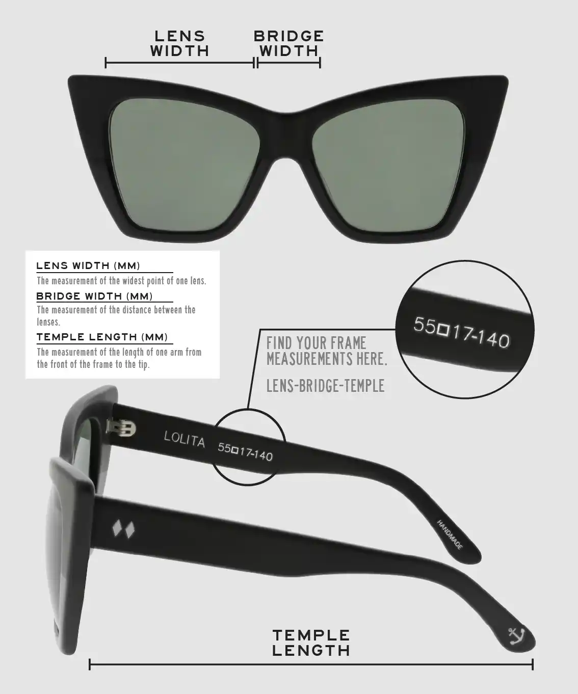 Lens Width: the measurement (in mm) of the widest point of one lens. Bridge Width: the measurement (in mm) of the distance between lenses. Temple Length: the measurement of the length of one arm from the front of the frame to the tip. Measurements are found on the inside of one of the arms in a lens-bridge-temple pattern.
