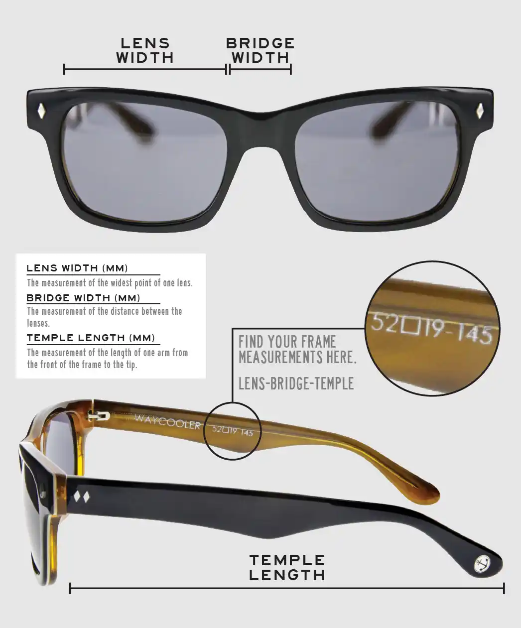 Lens Width: the measurement (in mm) of the widest point of one lens. Bridge Width: the measurement (in mm) of the distance between lenses. Temple Length: the measurement of the length of one arm from the front of the frame to the tip. Measurements are found on the inside of one of the arms in a lens-bridge-temple pattern.