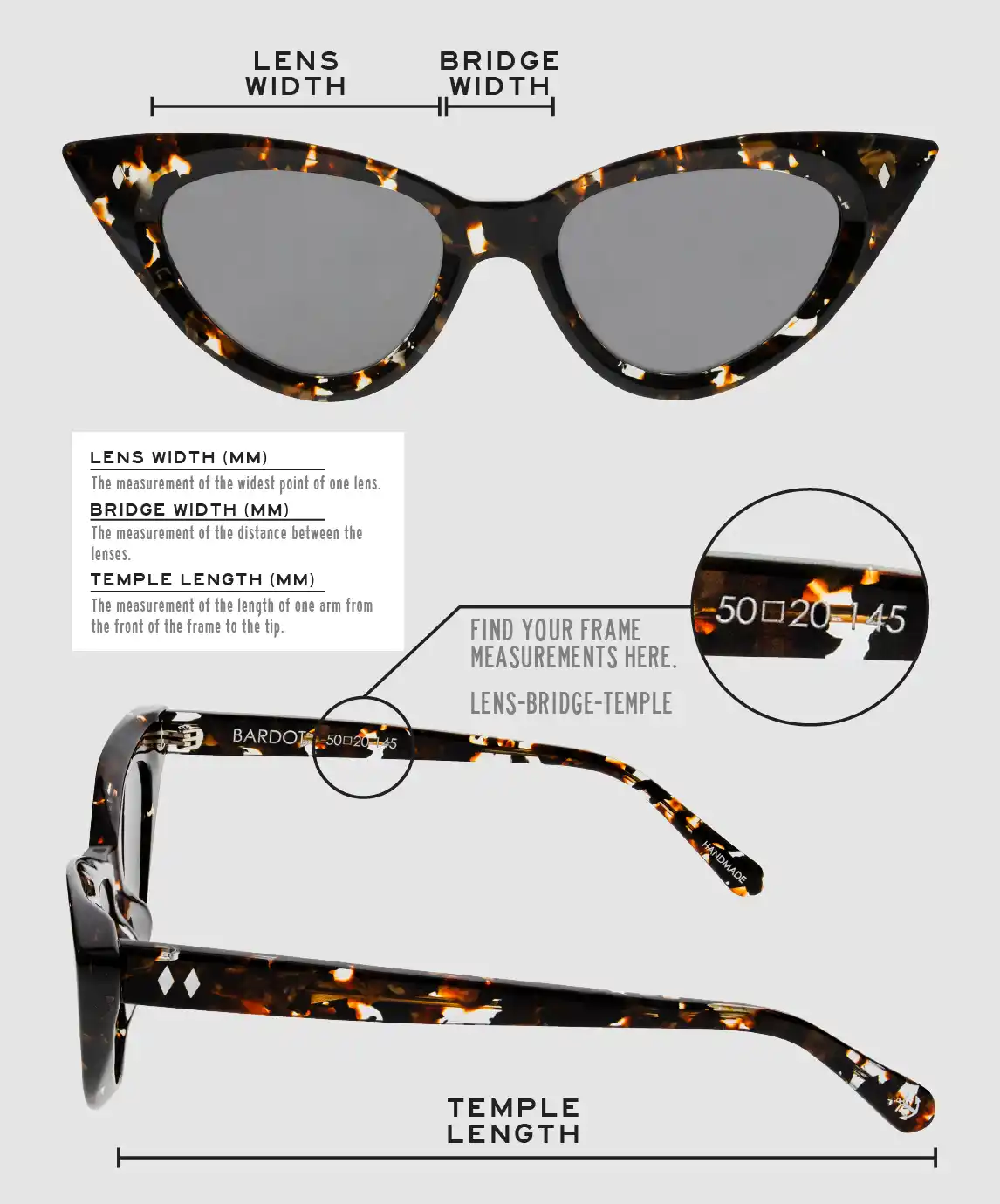 Lens Width: the measurement (in mm) of the widest point of one lens. Bridge Width: the measurement (in mm) of the distance between lenses. Temple Length: the measurement of the length of one arm from the front of the frame to the tip. Measurements are found on the inside of one of the arms in a lens-bridge-temple pattern.