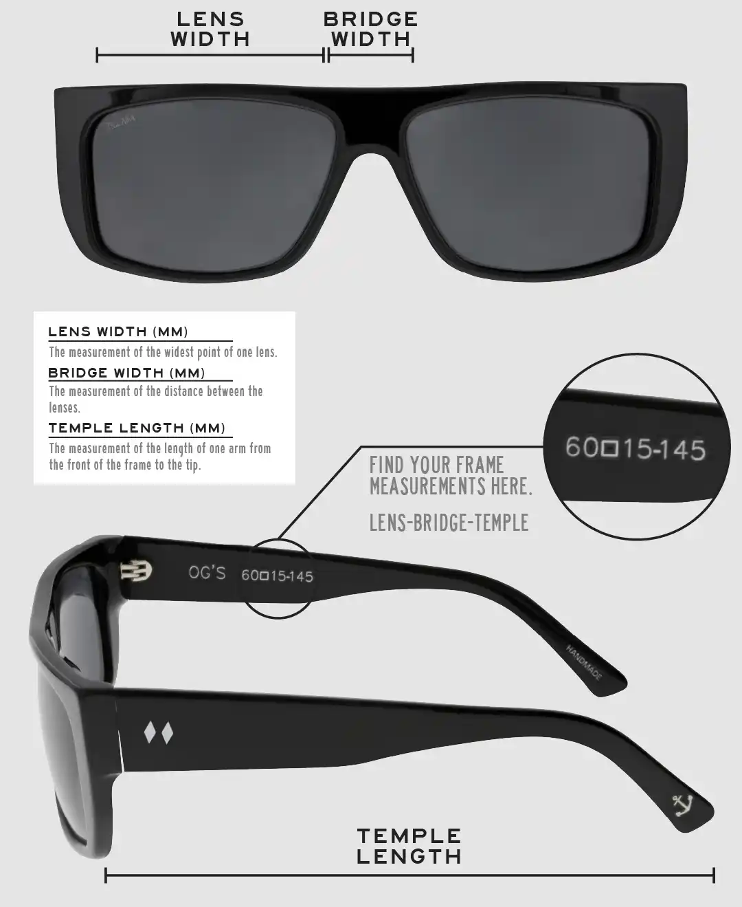 Lens Width: the measurement (in mm) of the widest point of one lens. Bridge Width: the measurement (in mm) of the distance between lenses. Temple Length: the measurement of the length of one arm from the front of the frame to the tip. Measurements are found on the inside of one of the arms in a lens-bridge-temple pattern.