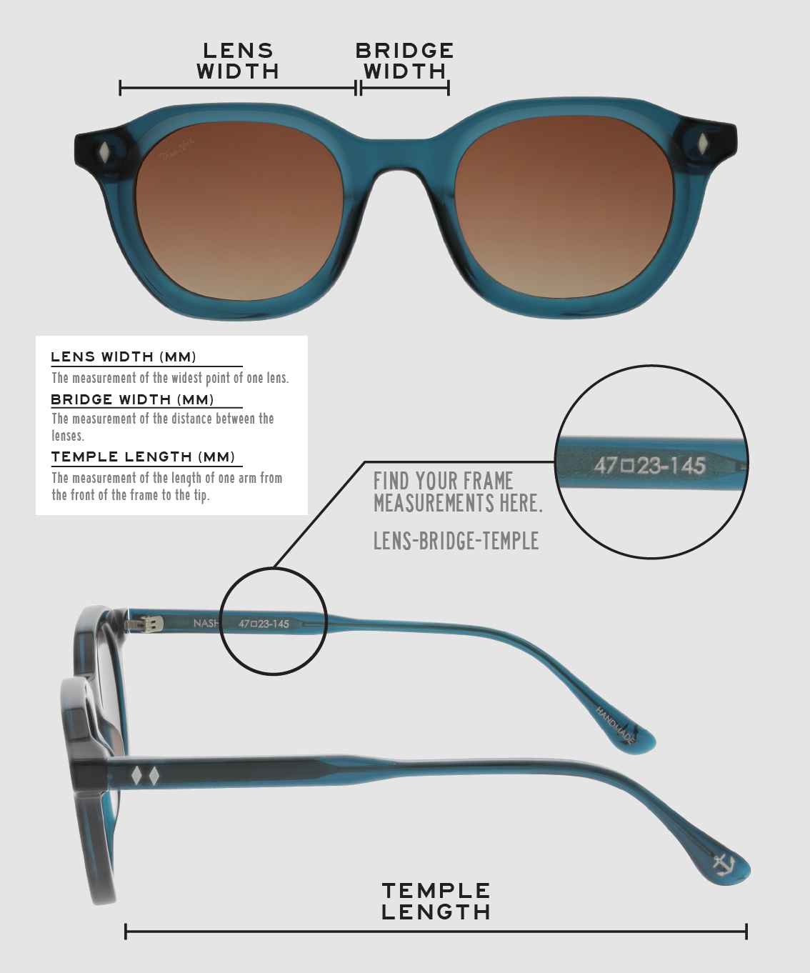 Lens Width: the measurement (in mm) of the widest point of one lens. Bridge Width: the measurement (in mm) of the distance between lenses. Temple Length: the measurement of the length of one arm from the front of the frame to the tip. Measurements are found on the inside of one of the arms in a lens-bridge-temple pattern.