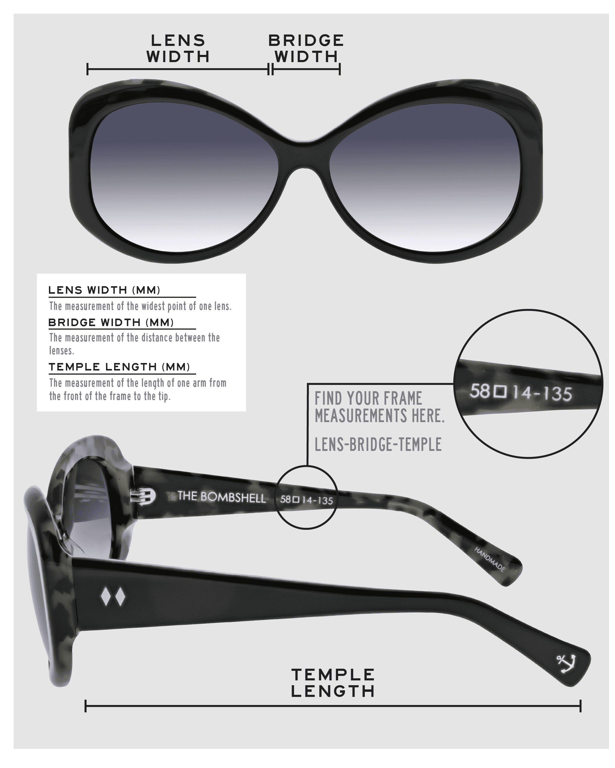 Lens Width: the measurement (in mm) of the widest point of one lens. Bridge Width: the measurement (in mm) of the distance between lenses. Temple Length: the measurement of the length of one arm from the front of the frame to the tip. Measurements are found on the inside of one of the arms in a lens-bridge-temple pattern.