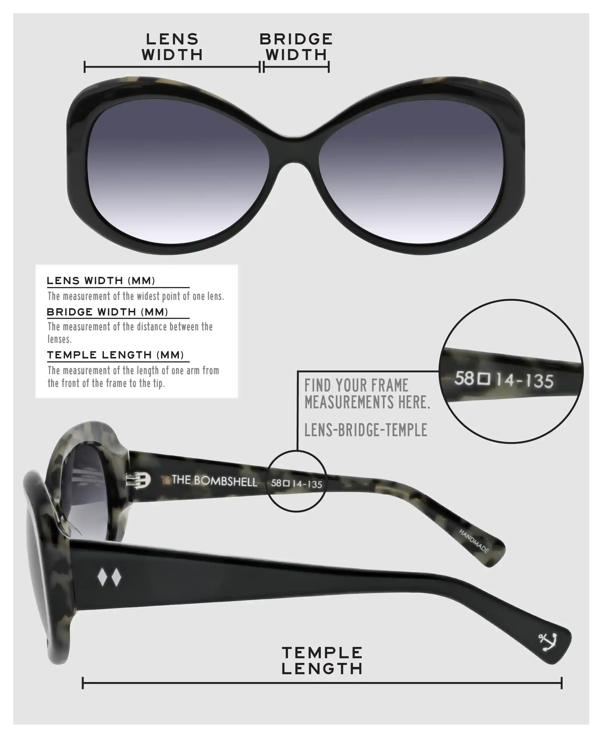 Lens Width: the measurement (in mm) of the widest point of one lens. Bridge Width: the measurement (in mm) of the distance between lenses. Temple Length: the measurement of the length of one arm from the front of the frame to the tip. Measurements are found on the inside of one of the arms in a lens-bridge-temple pattern.