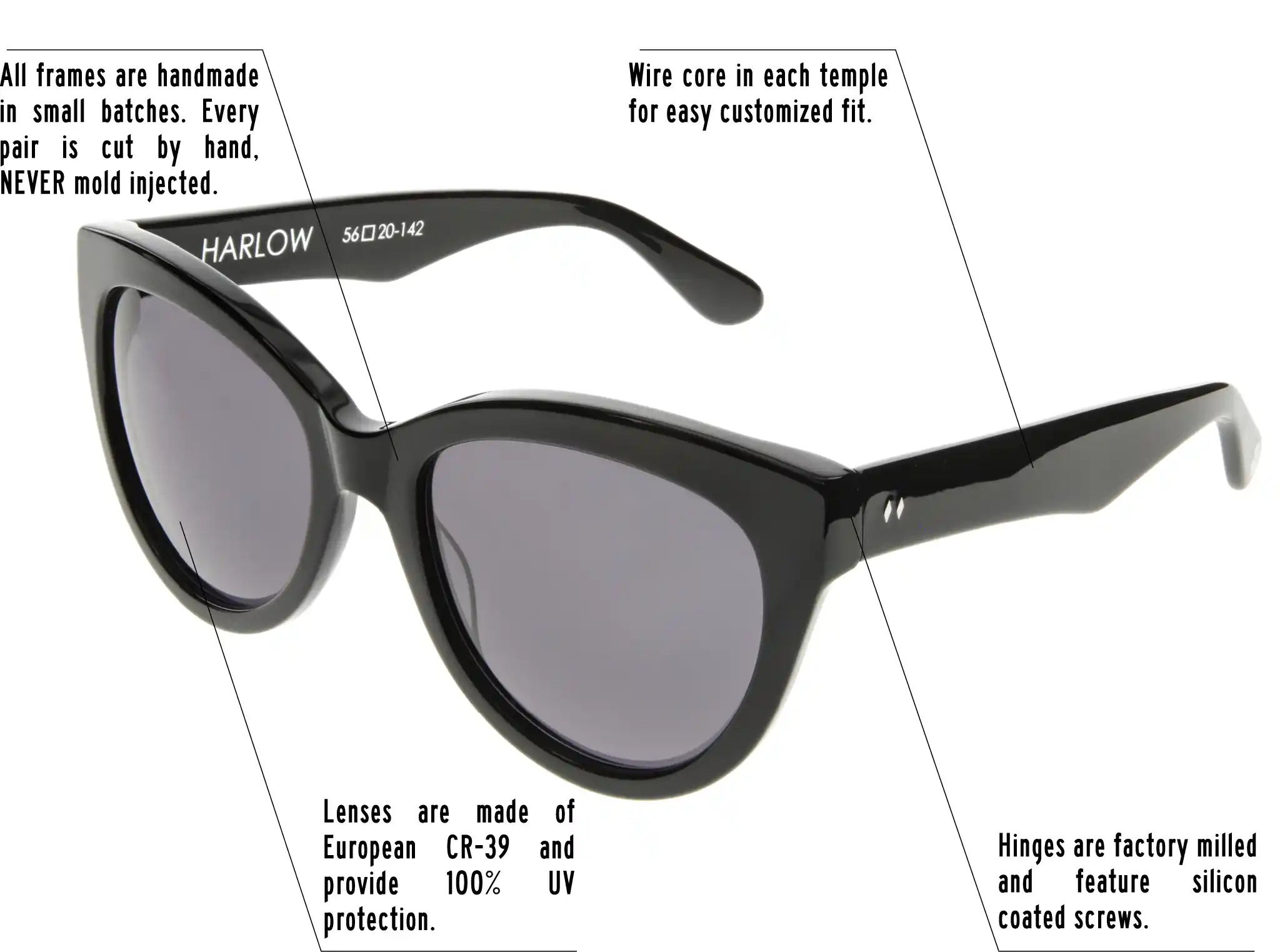 Hinges are factory milled and feature silicon coated screws. All frames are handmade in small batches. Every pair is cut by hand. Never Mold injected. Wire core in each temple for easy customized fit. Lenses are made of shatterproof European CR-39 and provide 100% UV protection.