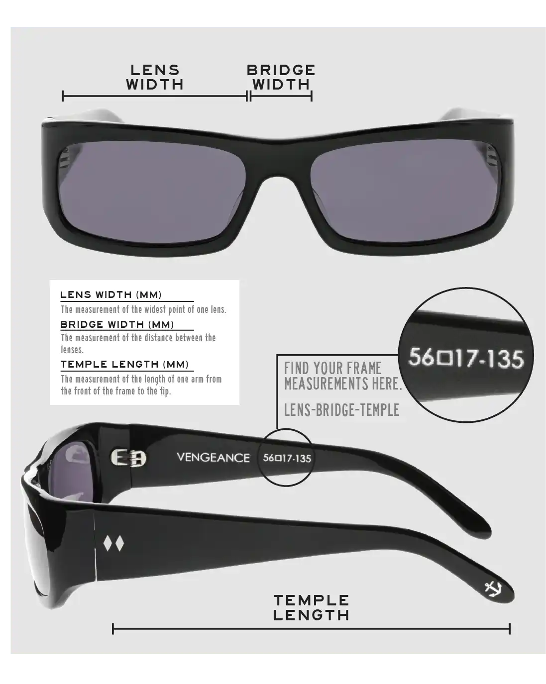 Lens Width: the measurement (in mm) of the widest point of one lens. Bridge Width: the measurement (in mm) of the distance between lenses. Temple Length: the measurement of the length of one arm from the front of the frame to the tip. Measurements are found on the inside of one of the arms in a lens-bridge-temple pattern.